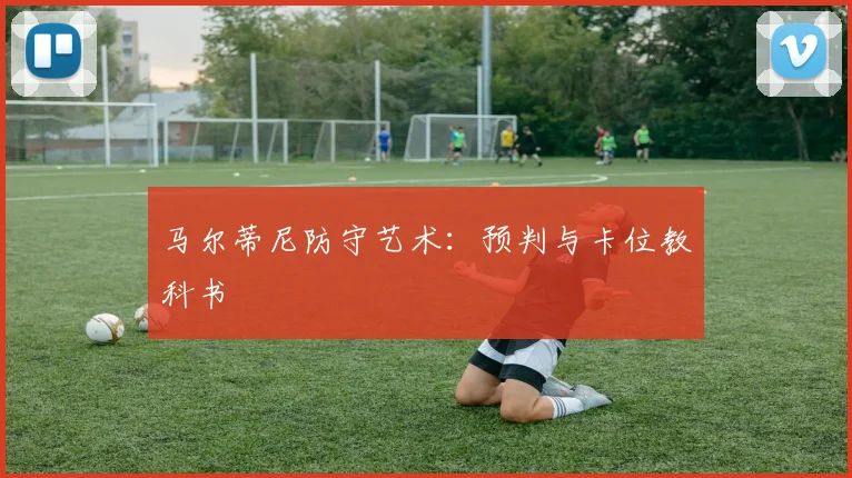 马尔蒂尼防守艺术：预判与卡位教科书