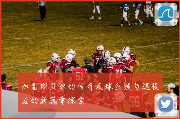 加雷斯贝尔的传奇足球生涯与退役后的新篇章探索