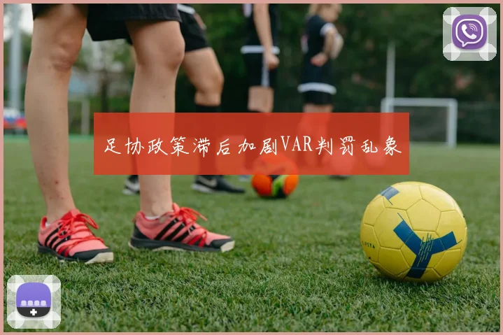 足协政策滞后加剧VAR判罚乱象
