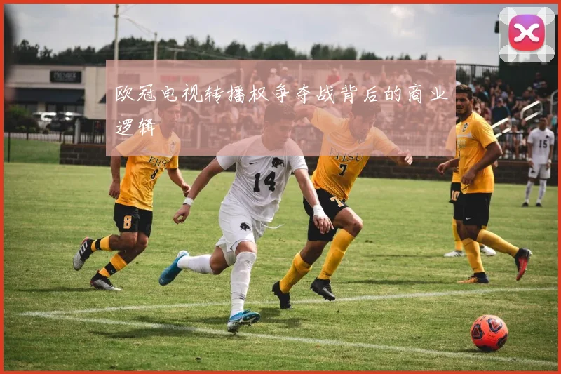 欧冠电视转播权争夺战背后的商业逻辑