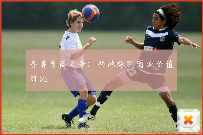 齐鲁晋商之争：两地球队商业价值对比