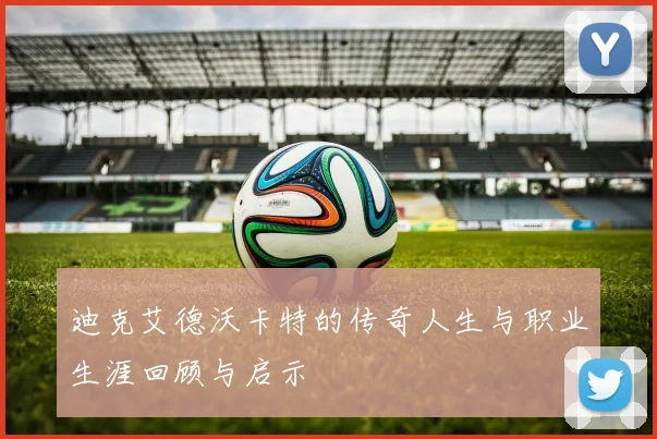 迪克艾德沃卡特的传奇人生与职业生涯回顾与启示