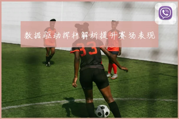 数据驱动挥杆解析提升赛场表现