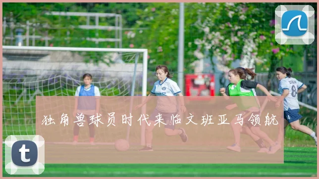 独角兽球员时代来临文班亚马领航