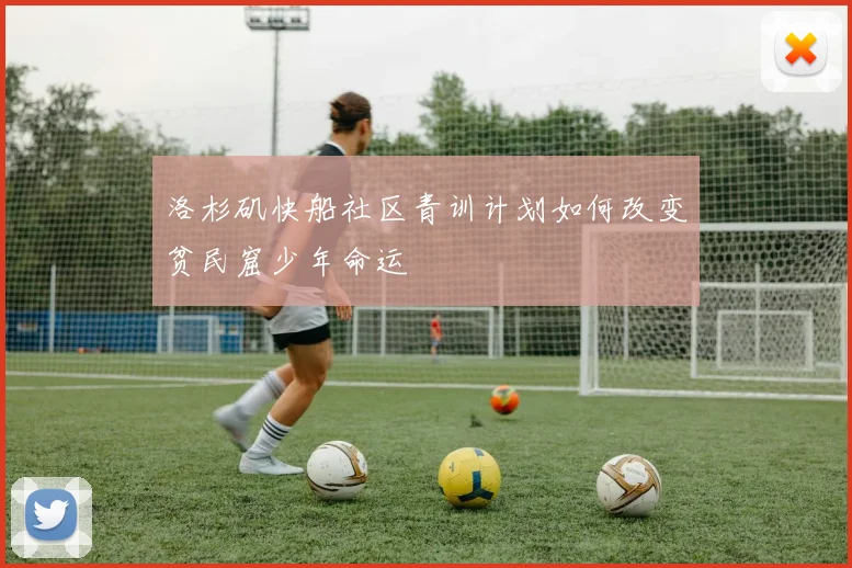 洛杉矶快船社区青训计划如何改变贫民窟少年命运