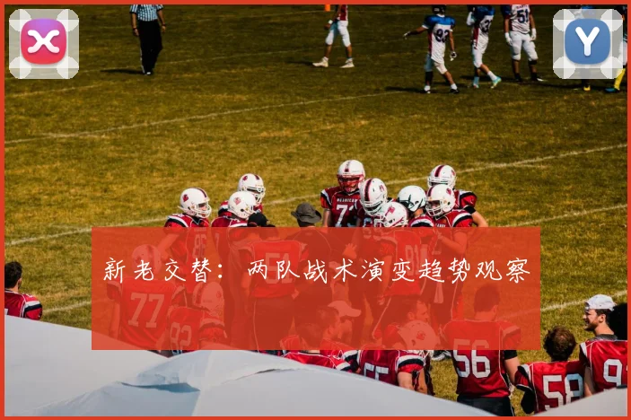 新老交替：两队战术演变趋势观察