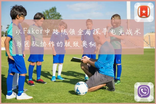 以Faker中路统领全局探寻电竞战术与团队协作的极致奥秘