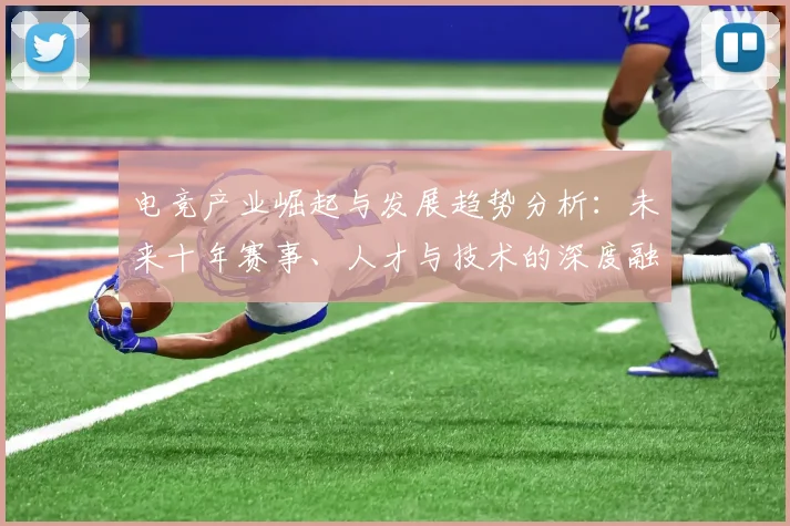 电竞产业崛起与发展趋势分析：未来十年赛事、人才与技术的深度融合