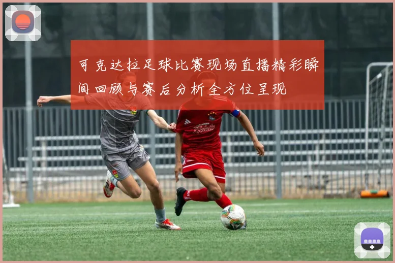 可克达拉足球比赛现场直播精彩瞬间回顾与赛后分析全方位呈现