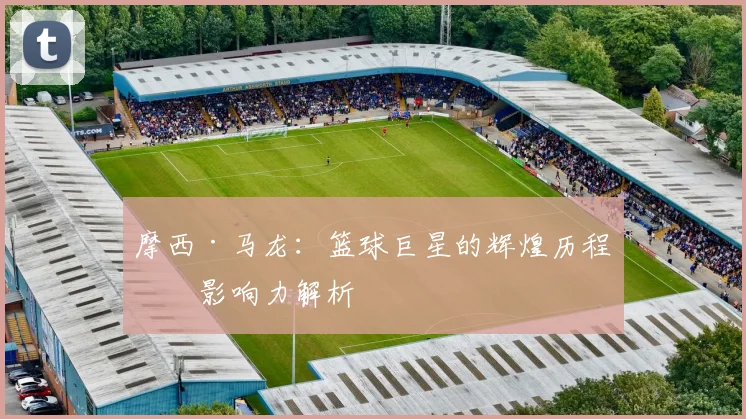 摩西·马龙：篮球巨星的辉煌历程与影响力解析