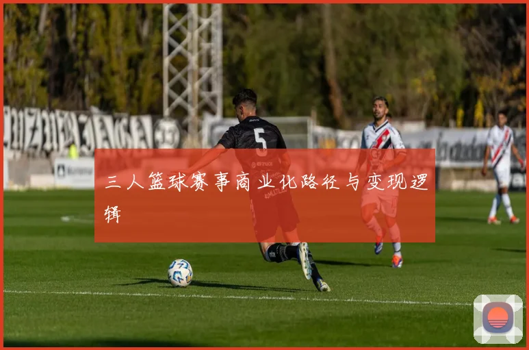 三人篮球赛事商业化路径与变现逻辑