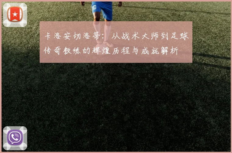 卡洛安切洛蒂：从战术大师到足球传奇教练的辉煌历程与成就解析