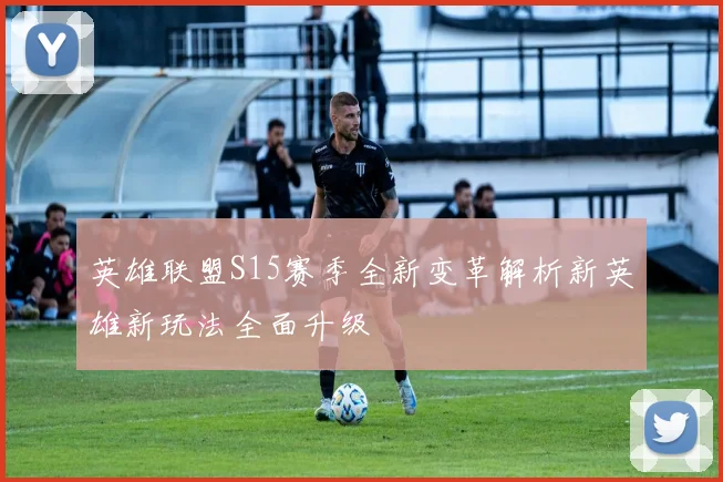 英雄联盟S15赛季全新变革解析新英雄新玩法全面升级