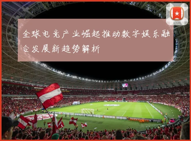 全球电竞产业崛起推动数字娱乐融合发展新趋势解析