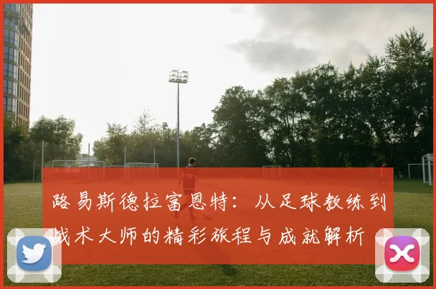 路易斯德拉富恩特：从足球教练到战术大师的精彩旅程与成就解析